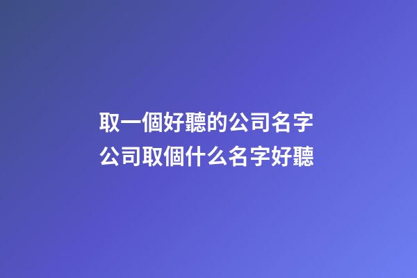 取一個好聽的公司名字 公司取個什么名字好聽-第1張-公司起名-玄機派